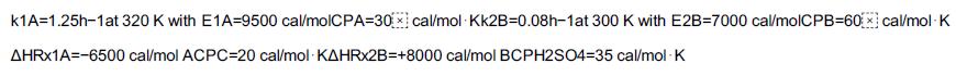 k1A=1.25h-1 at 320 K with E1A-9500 cal/molCPA=30x cal/mol Kk2B=0.08h-1at 300 K with E2B=7000 cal/molCPB=60x
