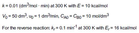 k = 0.01 (dm/mol - min) at 300 K with E= 10 kcal/mol Vo = 50 dm, up = 1 dm/min, CAO = CB0= 10 mol/dm For the