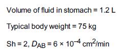 Volume of fluid in stomach = 1.2 L Typical body weight = 75 kg Sh=2, DAB = 6 x 104 cm/min