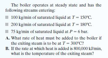 The boiler operates at steady state and has the following streams entering: 100 kg/min of saturated liquid at