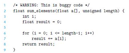 1 2 3 4 5 6 7 8 9 /* WARNING: This is buggy code */ float sum_elements (float a[], unsigned length) { } int