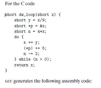For the C code short dw_loop (short x) { short y = x/9; short *p=&x; short do { } n 4*x; = x += y; (*p) += 5;