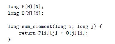 long P [M] [N]; long Q[N] [M]; long sum_element (long i, long j) { return P[i] [j] + Q[j] [i]; }