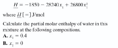 H = -1850 - 28240x, +26800x where II[=] J/mol Calculate the partial molar enthalpy of water in this mixture