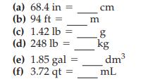 (a) 68.4 in = (b) 94 ft = (c) 1.42 lb (d) 248 lb = (e) 1.85 gal (f) 3.72 qt = cm m g kg dm mL