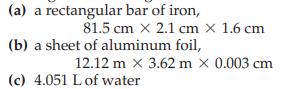 (a) a rectangular bar of iron, 81.5 cm x 2.1 cm X 1.6 cm (b) a sheet of aluminum foil, 12.12 m x 3.62 m X