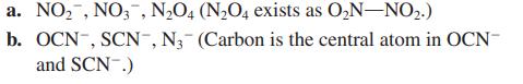 a. NO, NO3, NO4 (NO4 exists as ON-NO.) b. OCN-, SCN-, N- (Carbon is the central atom in OCN- and SCN .)