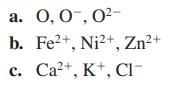 a. 0, 0, 0- b. Fe+, Ni+, Zn+ c. Ca+, K+, Cl-