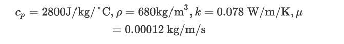 Cp = 2800J/kg/C, p = 680kg/m, k = 0.078 W/m/K,  0.00012 kg/m/s =