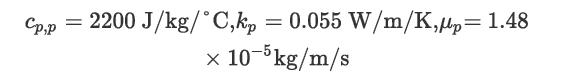 Cp,p = 2200 J/kg/C,kp = 0.055 W/m/K,Mp=1.48 X 10-5kg/m/s