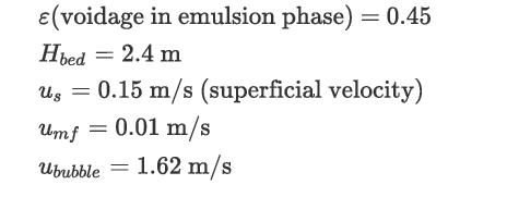 (voidage in emulsion phase) = 0.45 Hbed = 2.4 m Ug = 0.15 m/s (superficial velocity) Umf = 0.01 m/s Ububble