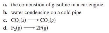 a. the combustion of gasoline in a car engine b. water condensing on a cold pipe c. CO (s)-  CO(g) d. F(g)