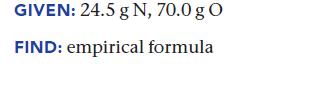 GIVEN: 24.5 g N, 70.0 g O FIND: empirical formula