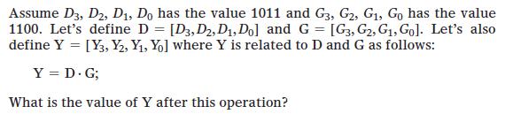 Assume D3, D2, D, Do has the value 1011 and G3, G2, G, Go has the value 1100. Let's define D = [D3, D2, D,
