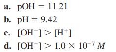 a. pOH = 11.21 b. pH = 9.42 c. [OH-]> [H+] d. [OH-]> 1.0  10-7 M