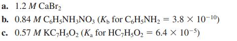 a. 1.2 M CaBr b. 0.84 M C6H5NH3NO3 (K for C6H5NH = 3.8  10-) c. 0.57 M KCH5O (K for HC-HO = 6.4 x 10-5)