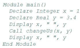 Module main () Declare Integer x = 1 Declare Real y = 3.4 Display x, " ", y Call changeUs (x, y) Display x, "
