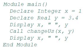 Module main () Declare Declare Integer x = 1 Real y = 3.4 Display x, " ", y Call changeUs (x, y) Display x, "