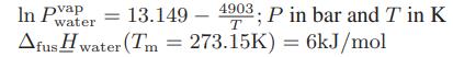 = 13.149 4903: P in bar and T in K T Afus Hwater (Tm = 273.15K) = 6kJ/mol In Pvap water