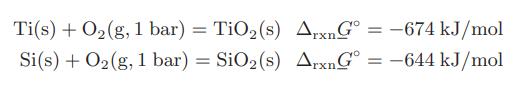 Ti(s) + O(g, 1 bar) = TiO (s) ArxnGo: = -674 kJ/mol Si(s) + O(g, 1 bar) = SiO (s) ArxnGo -644 kJ/mol