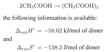 2CH3COOH  (CH3 COOH)2 the following information is available: Arxn H-58.62 kJ/mol of dimer and Arxn S-138.2