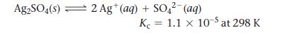 Ag2SO4(s) 2 Ag+(aq) + SO42-(aq) K 1.1 x 10-5 at 298 K =