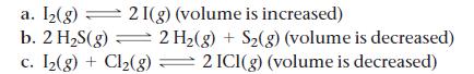 a. 1(g) 21(g) (volume is increased) b. 2 HS(g) = 2 H(g) + S(g) (volume is decreased) c. I(g) + Cl(g) 2 ICI(g)