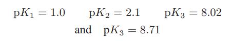 pK = 1.0 pK = 2.1 and pK3 = 8.71 pK3 = 8.02