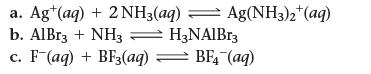 Ag(NH3)2+(aq) a. Ag (aq) + 2NH3(aq) b. AlBr3+ NH3 H3NAIBr3 C. F-(aq) + BF3(aq) = BF4 (aq)