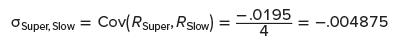 O Super, Slow= Cov(Rsuper, RSlow): = -.0195 - -.004875 = 4