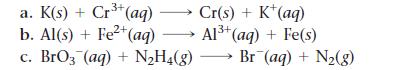a. K(s) + Cr+ (aq). Cr(s) + K+ (aq) b. Al(s) + Fe+ (aq) Al+ (aq) + Fe(s) c. BrO3(aq) + NH(g)  Br(aq) + N(g)