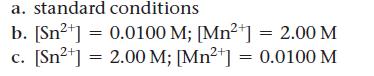 a. standard conditions b. [Sn+] = 0.0100 M; [Mn+] = 2.00 M c. [Sn+] = 2.00 M; [Mn+] = 0.0100 M