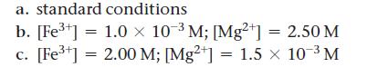 a. standard conditions b. [Fe+] = 1.0  10- M; [Mg2+] = 2.50 M c. [Fe+] = 2.00 M; [Mg2+] = 1.5  10- M