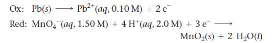 Ox: Pb(s) Pb+ (aq, 0.10 M) + 2 e Red: MnO4 (aq, 1.50 M) + 4H* (aq, 2.0 M) + 3 e MnO (s) + 2 HO(1)