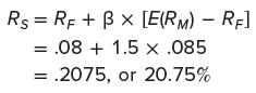 RS = RF + Bx [E(RM) - RF] = .08 + 1.5 x .085 = .2075, or 20.75%