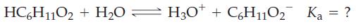 HC6H11O2 + H0 H3O+ + C6H110 Ka = ?