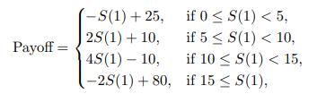 Payoff= -S(1)+25, 25 (1) + 10, 4S (1) - 10, -2S (1) +80, if 0 < S(1) < 5, if 5  S(1) < 10, if 10  S(1) < 15,