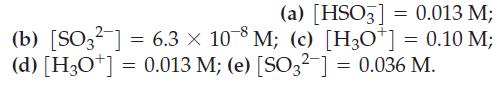(a) [HSO3] = 0.013 M; (b) [SO3] = 6.3  108 M; (c) [H3O+] = 0.10 M; (d) [H3O+] = 0.013 M; (e) [SO3-] = 0.036 M.