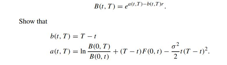 Show that B(t, T) = e(t,T)-b(t,T)r b(t, T) = T - t a(t, T) = ln B(0, T) B(0, t) + (Tt)F(0, t) -1 (T-1). -