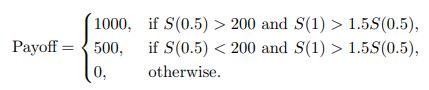 1000, if S(0.5) > 200 and S(1) > 1.5S(0.5), if S(0.5) < 200 and S(1) > 1.55(0.5), otherwise. Payoff = 500, 0,