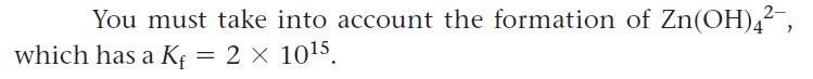 You must take into account the formation of Zn(OH)4, 2 x 105. which has a Kf =