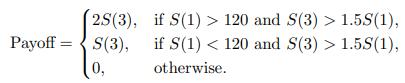 2S(3), Payoff = S(3), 0, if S(1) > 120 and S(3) > 1.5S(1), if S(1) < 120 and S(3) > 1.55S(1), otherwise.