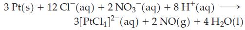 3 Pt(s) +12 CI (aq) + 2NO3 (aq) + 8 H*(aq) 3[PtCl4] (aq) + 2 NO(g) + 4HO(1)