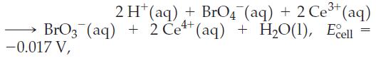 2 H+ (aq) + BrO4 (aq) + 2 Ce+ (aq) BrO3(aq) + 2 Ce+ (aq) + HO(1), Ecell -0.017 V, =