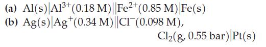 (a) Al(s) Al+ (0.18 M)||Fe2+ (0.85 M) Fe(s) (b) Ag(s) Ag (0.34 M)||CI (0.098 M), Cl(g, 0.55 bar) Pt(s)