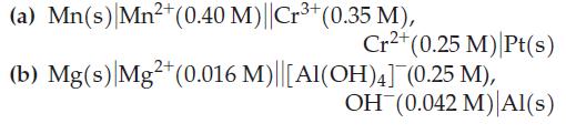 (a) Mn(s) Mn+ (0.40 M)||Cr+ (0.35 M), Cr+ (0.25 M) Pt(s) (b) Mg(s) Mg2+ (0.016 M)||[Al(OH)4](0.25 M), OH