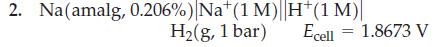 2. Na(amalg, 0.206%) Nat (1 M) | H*(1 M) H(g, 1 bar) Ecell = 1.8673 V