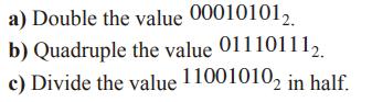 a) Double the value 000101012. b) Quadruple the value 011101112. c) Divide the value 110010102 in half.