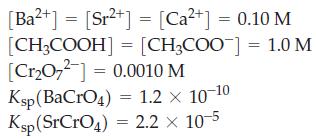 [Ba+] = [Sr+] = [Ca+] = 0.10 M [CH3COOH] = [CH3COO] = 1.0 M [CrO7] = 0.0010 M Ksp (BaCrO4) = 1.2  10-10 Ksp