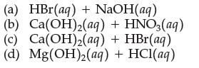 (a) HBr(aq) + NaOH(aq) (b) Ca(OH)2(aq) + HNO3(aq) (c) Ca(OH)(aq) + HBr(aq) (d) Mg(OH)2 (aq) + HCl(aq)